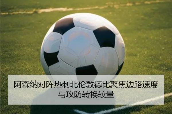 阿森纳对阵热刺北伦敦德比聚焦边路速度与攻防转换较量