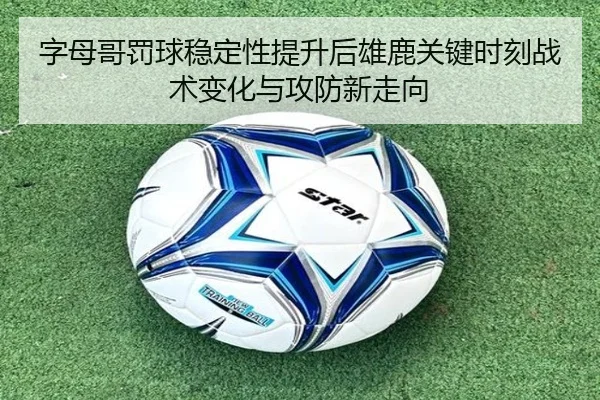 字母哥罚球稳定性提升后雄鹿关键时刻战术变化与攻防新走向