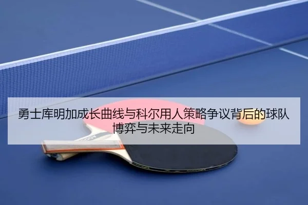 勇士库明加成长曲线与科尔用人策略争议背后的球队博弈与未来走向