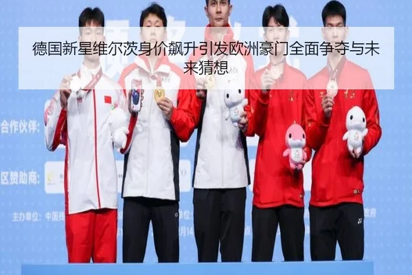德国新星维尔茨身价飙升引发欧洲豪门全面争夺与未来猜想