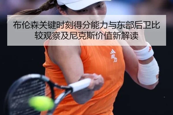 布伦森关键时刻得分能力与东部后卫比较观察及尼克斯价值新解读