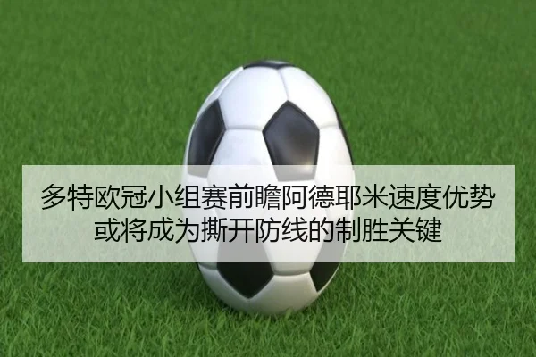 多特欧冠小组赛前瞻阿德耶米速度优势或将成为撕开防线的制胜关键
