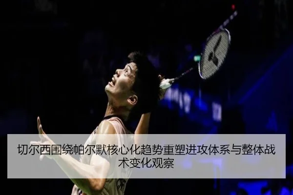 切尔西围绕帕尔默核心化趋势重塑进攻体系与整体战术变化观察