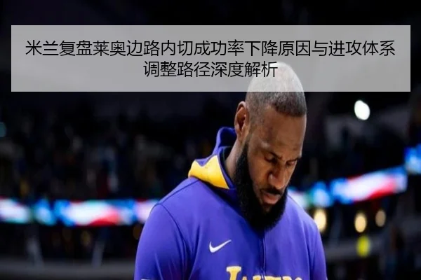米兰复盘莱奥边路内切成功率下降原因与进攻体系调整路径深度解析