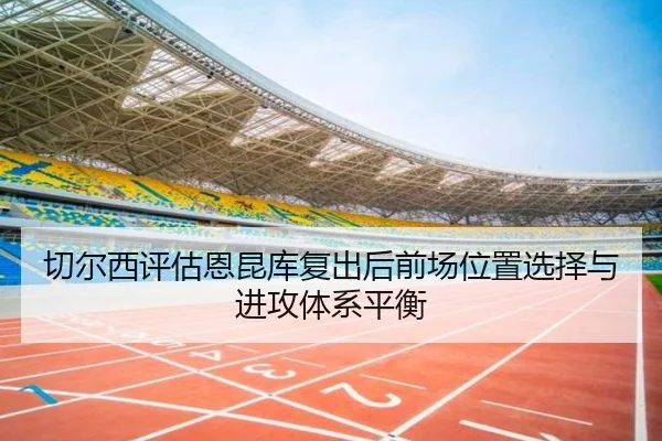 切尔西评估恩昆库复出后前场位置选择与进攻体系平衡