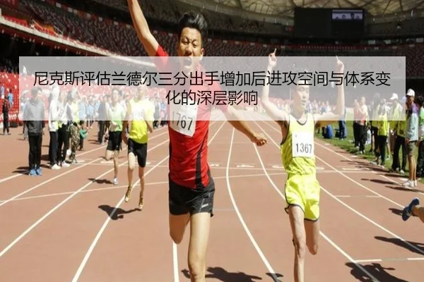 尼克斯评估兰德尔三分出手增加后进攻空间与体系变化的深层影响