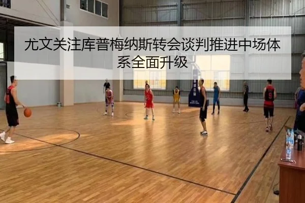 尤文关注库普梅纳斯转会谈判推进中场体系全面升级