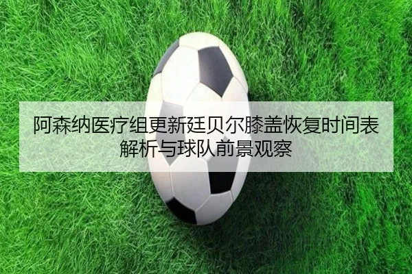 阿森纳医疗组更新廷贝尔膝盖恢复时间表解析与球队前景观察