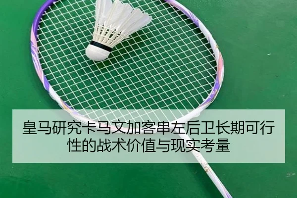 皇马研究卡马文加客串左后卫长期可行性的战术价值与现实考量