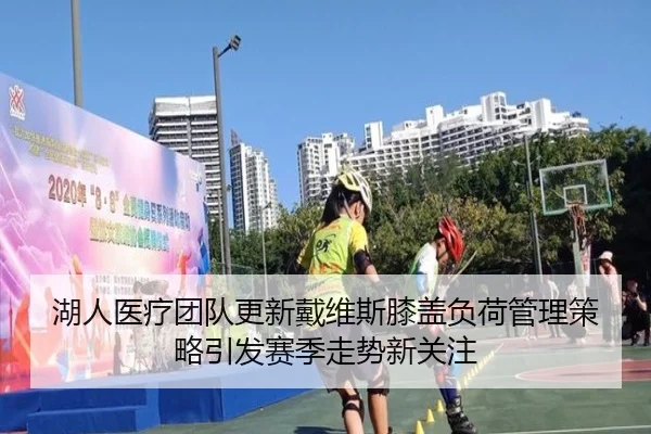 湖人医疗团队更新戴维斯膝盖负荷管理策略引发赛季走势新关注