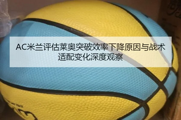 AC米兰评估莱奥突破效率下降原因与战术适配变化深度观察