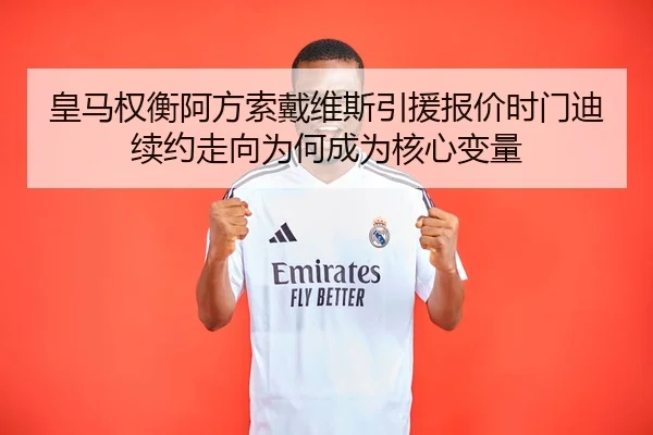 皇马权衡阿方索戴维斯引援报价时门迪续约走向为何成为核心变量