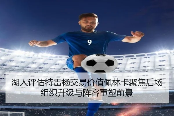 湖人评估特雷杨交易价值佩林卡聚焦后场组织升级与阵容重塑前景