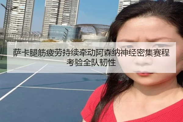 萨卡腿筋疲劳持续牵动阿森纳神经密集赛程考验全队韧性