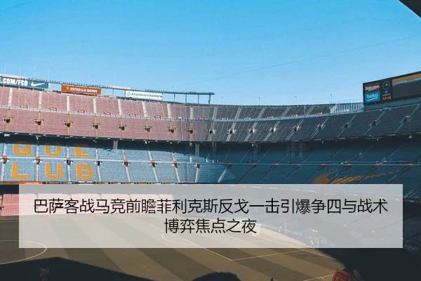 巴萨客战马竞前瞻菲利克斯反戈一击引爆争四与战术博弈焦点之夜
