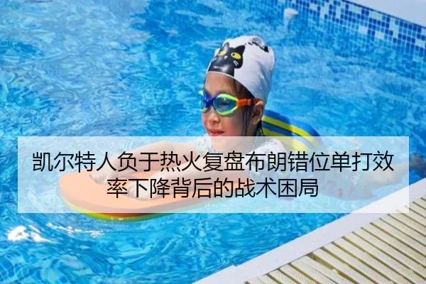 凯尔特人负于热火复盘布朗错位单打效率下降背后的战术困局